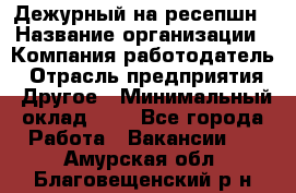 Дежурный на ресепшн › Название организации ­ Компания-работодатель › Отрасль предприятия ­ Другое › Минимальный оклад ­ 1 - Все города Работа » Вакансии   . Амурская обл.,Благовещенский р-н